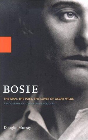 Bosie, The Man, The Poet, The Lover of Oscar Wilde, A Biography of of Lord Alfred Douglas