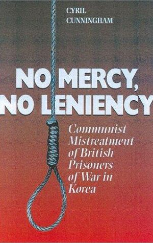No Mercy, No Leniency, Communist Mistreatment of British & Allied Prisoners of War in Korea.