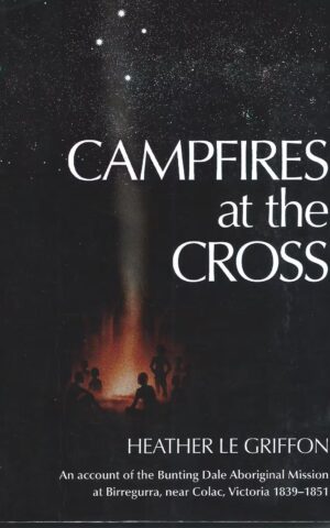 Campfires at the Cross, An Account of the Bunting Dale Aboriginal Mission at Birregurra, near Colac, Victoria 1839-1851