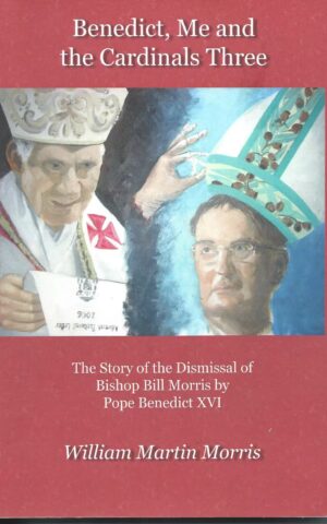 Benedict, Me and the Cardinals Three, The Story of the Dismissal of Bishop Bill Morris by Pope Benedict XVI