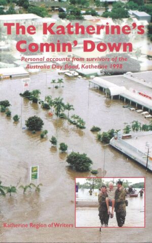 The Katherine’s Comin’ Down. Personal Accounts From Survivors of the Australia Day Flood, Katherine 1998