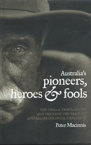 Australia’s Pioneers, Heroes & Fools, The Trials, Tribulations and Tricks of the Trade of Australia’s Colonial Explorers