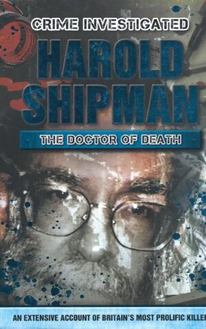 Crime Investigated, Harold Shipman, The Doctor of Death, An Extensive Account of Britain’s Most Prolific Killer