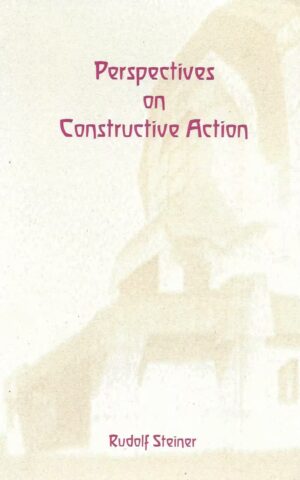 Perspectives on Constructive Action, Seven Addresses at General Meetings of the Goetheanum Association and a Section Meeting in Dornach