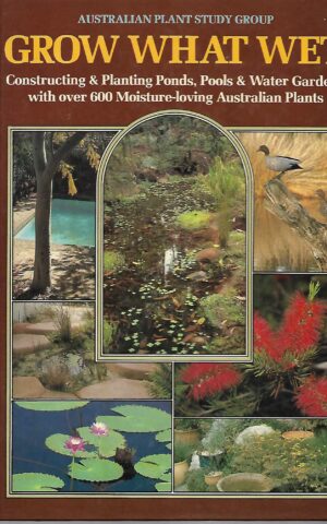 Grow What Wet, Constructing & Planting Ponds, Pols & Water Gardens with over 600 Moisture-loving Australian Plants