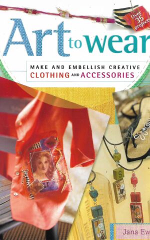 Art to Wear, Make and Embellish Creative Clothing and Accessories