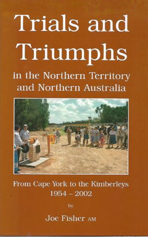 Trials and Triumphs in the Northern Territory and Northern Australia, From Cape York to the Kimberleys 1954 - 2002