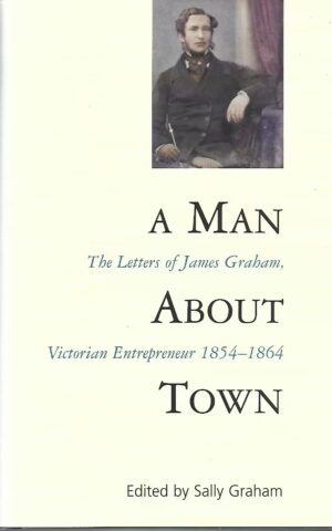 A Man About Town, The Letters of James Graham, Victorian Entrepreneur 1854 - 1864