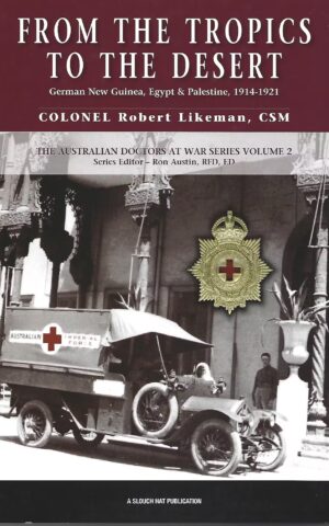From the Tropics to the the Desert, German New Guinea, Egypt & Palestine, 1914 - 1921, The Australian Doctors at War Series