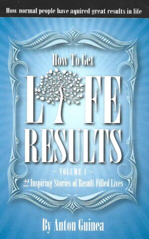 How to Get Life Results, Volume I, 22 Inspiring Stories of Result Filled Lives