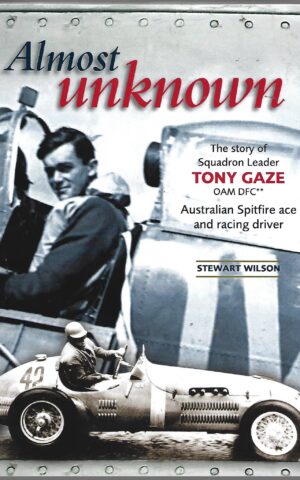 Almost Unknown, The Story of Squadron Leader Tony Gaze OAM DFC** Australian Spitfire Ace and Racing Driver