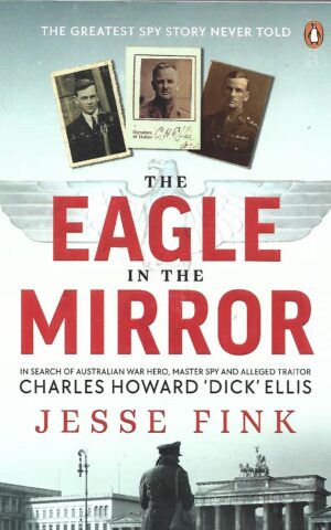 The Eagle in the Mirror, In Search of Australian War Hero, Master Spy and Alleged Traitor, Charles Howard "Dick" Ellis