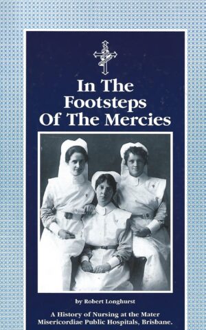 In the Footsteps of the Mercies, A History of Nursing at the Mater Misericordiae Public Hospitals, Brisbane