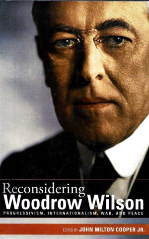 Reconsidering Woodrow Wilson, Progressivism, Internationalism, War, And Peace