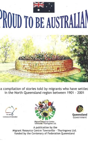 Proud To Be Australian, A Compilation of Stories Told by Migrants Who Have Settled in the North Queensland Region Between 1901-2001